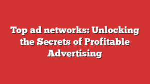 Top ad networks: Unlocking the Secrets of Profitable Advertising 1 Top ad networks: Unlocking the Secrets of Profitable Advertising