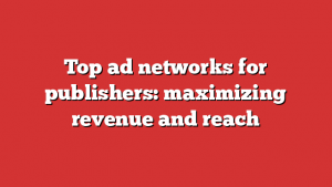 Top ad networks for publishers: maximizing revenue and reach 1 Top ad networks for publishers: maximizing revenue and reach