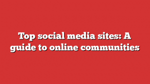 Top social media sites: A guide to online communities