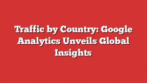 Traffic By Country: Google Analytics Unveils Global Insights 1 Traffic By Country: Google Analytics Unveils Global Insights