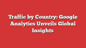 Traffic by Country: Google Analytics Unveils Global Insights
