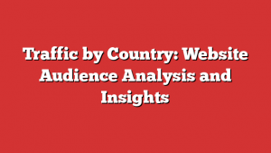 Traffic by Country: Website Audience Analysis and Insights