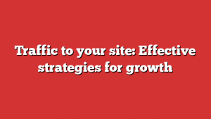 Traffic to your site: Effective strategies for growth