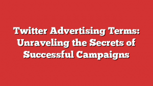 Twitter Advertising Terms: Unraveling the Secrets of Successful Campaigns