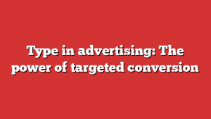 Type in advertising: The power of targeted conversion