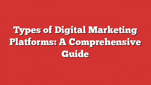 Types Of Digital Marketing Platforms: A Comprehensive Guide