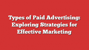 Types of Paid Advertising: Exploring Strategies for Effective Marketing