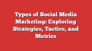 Types Of Social Media Marketing: Exploring Strategies, Tactics, And Metrics