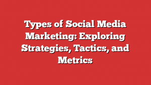 Types of Social Media Marketing: Exploring Strategies, Tactics, and Metrics