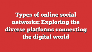 Types of online social networks: Exploring the diverse platforms connecting the digital world