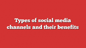 Types of social media channels and their benefits