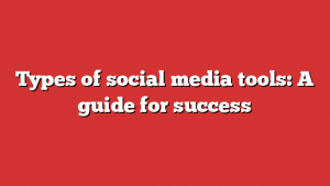 Types Of Social Media Tools: A Guide For Success