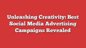 Unleashing Creativity: Best Social Media Advertising Campaigns Revealed 1 Unleashing Creativity: Best Social Media Advertising Campaigns Revealed