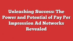 Unleashing Success: The Power and Potential of Pay Per Impression Ad Networks Revealed