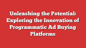 Unleashing the Potential: Exploring the Innovation of Programmatic Ad Buying Platforms