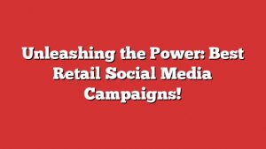 Unleashing The Power: Best Retail Social Media Campaigns! 1 Unleashing The Power: Best Retail Social Media Campaigns!