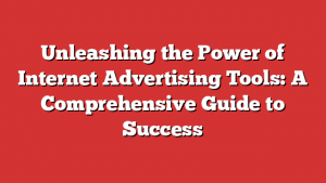 Unleashing the Power of Internet Advertising Tools: A Comprehensive Guide to Success