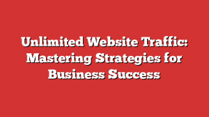 Unlimited Website Traffic: Mastering Strategies for Business Success