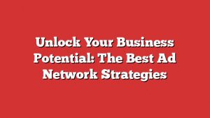 Unlock Your Business Potential: The Best Ad Network Strategies