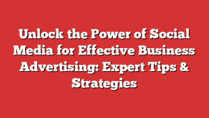 Unlock the Power of Social Media for Effective Business Advertising: Expert Tips & Strategies
