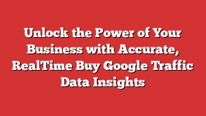 Unlock the Power of Your Business with Accurate, RealTime Buy Google Traffic Data Insights