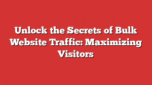 Unlock the Secrets of Bulk Website Traffic: Maximizing Visitors