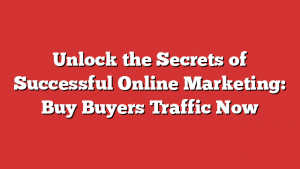 Unlock the Secrets of Successful Online Marketing: Buy Buyers Traffic Now