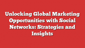 Unlocking Global Marketing Opportunities with Social Networks: Strategies and Insights