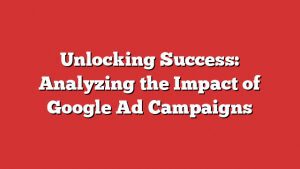 Unlocking Success: Analyzing The Impact Of Google Ad Campaigns 4 Unlocking Success: Analyzing The Impact Of Google Ad Campaigns