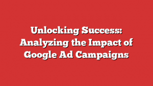 Unlocking Success: Analyzing the Impact of Google Ad Campaigns