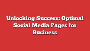 Unlocking Success: Optimal Social Media Pages For Business