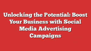 Unlocking the Potential: Boost Your Business with Social Media Advertising Campaigns