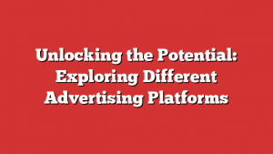Unlocking the Potential: Exploring Different Advertising Platforms