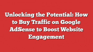 Unlocking the Potential: How to Buy Traffic on Google AdSense to Boost Website Engagement