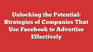 Unlocking the Potential: Strategies of Companies That Use Facebook to Advertise Effectively