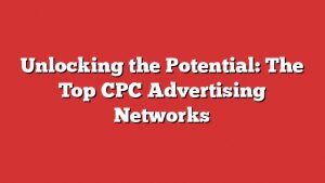 Unlocking The Potential: The Top Cpc Advertising Networks 5 Unlocking The Potential: The Top Cpc Advertising Networks
