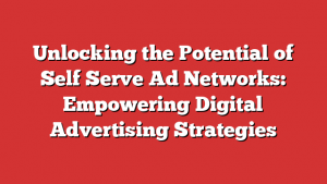 Unlocking the Potential of Self Serve Ad Networks: Empowering Digital Advertising Strategies