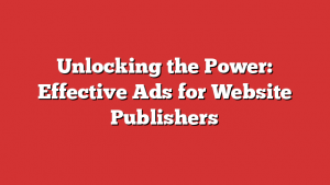 Unlocking The Power: Effective Ads For Website Publishers