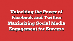 Unlocking the Power of Facebook and Twitter: Maximizing Social Media Engagement for Success