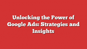 Unlocking the Power of Google Ads: Strategies and Insights