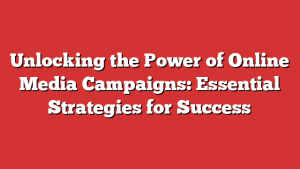 Unlocking the Power of Online Media Campaigns: Essential Strategies for Success