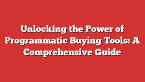 Unlocking the Power of Programmatic Buying Tools: A Comprehensive Guide