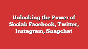 Unlocking the Power of Social: Facebook, Twitter, Instagram, Snapchat
