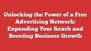 Unlocking the Power of a Free Advertising Network: Expanding Your Reach and Boosting Business Growth