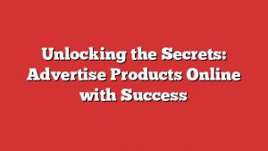 Unlocking The Secrets: Advertise Products Online With Success