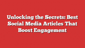 Unlocking the Secrets: Best Social Media Articles That Boost Engagement