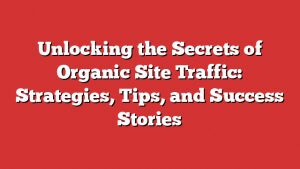 Unlocking The Secrets Of Organic Site Traffic: Strategies, Tips, And Success Stories