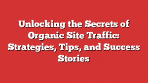 Unlocking the Secrets of Organic Site Traffic: Strategies, Tips, and Success Stories