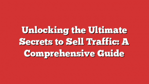 Unlocking the Ultimate Secrets to Sell Traffic: A Comprehensive Guide