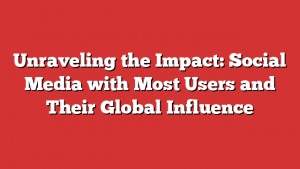 Unraveling the Impact: Social Media with Most Users and Their Global Influence